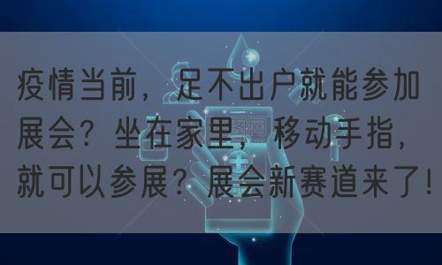 疫情当前，足不出户就能参加展会？坐在家里，移动手指，就可以参展？展会新赛道来了！(图1)