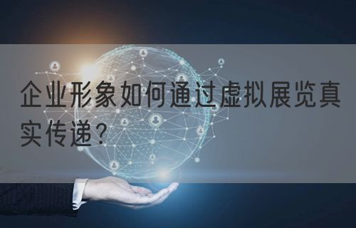 企业形象如何通过虚拟展览真实传递？(图1)