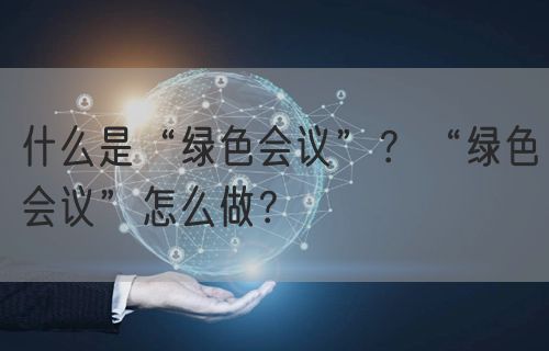 什么是“绿色会议”？“绿色会议”怎么做？(图1)