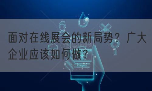 面对在线展会的新局势？广大企业应该如何做？(图1)