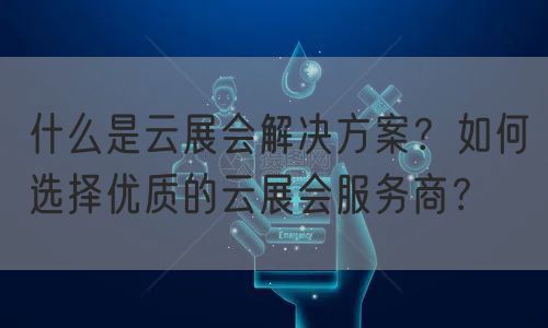 什么是云展会解决方案？如何选择优质的云展会服务商？(图1)