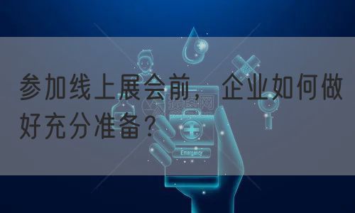 参加线上展会前，企业如何做好充分准备？(图1)