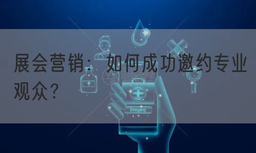 展会营销：如何成功邀约专业观众？(图1)