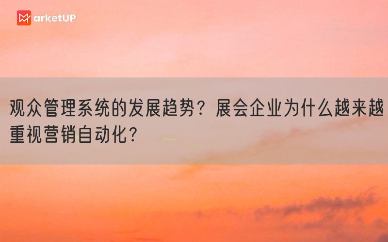 观众管理系统的发展趋势？展会企业为什么越来越重视营销自动化？(图1)