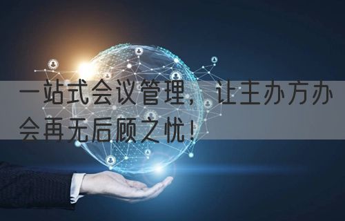 一站式会议管理，让主办方办会再无后顾之忧！(图1)