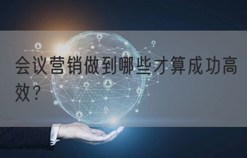 会议营销做到哪些才算成功高效？(图1)