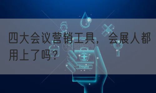 四大会议营销工具，会展人都用上了吗？(图1)