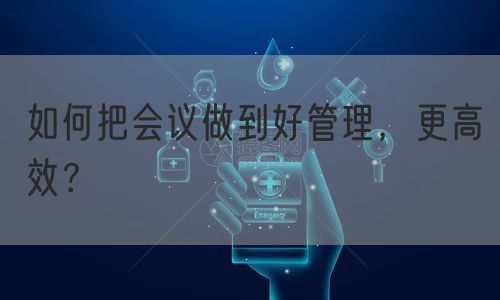 如何把会议做到好管理，更高效？(图1)