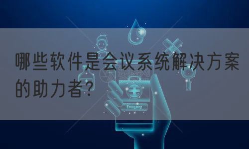 哪些软件是会议系统解决方案的助力者？(图1)