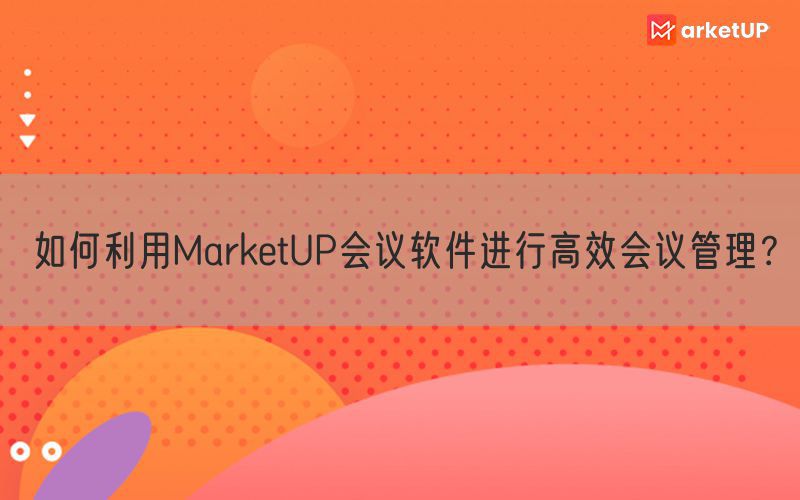 如何利用MarketUP会议软件进行高效会议管理？(图1)