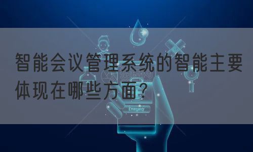 智能会议管理系统的智能主要体现在哪些方面？(图1)