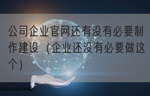 公司企业官网还有没有必要制作建设（企业还没有必要做这个）(图1)