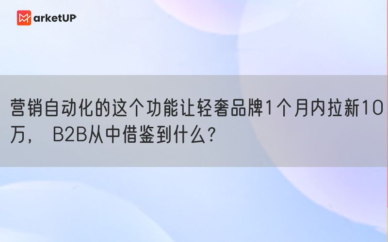 营销自动化的这个功能让轻奢品牌1个月内拉新10万， B2B从中借鉴到什么？(图1)