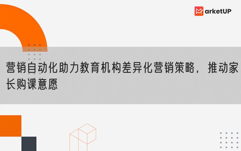 营销自动化助力教育机构差异化营销策略，推动家长购课意愿(图1)