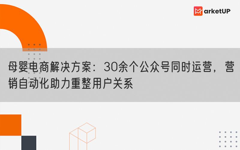 母婴电商解决方案：30余个公众号同时运营，营销自动化助力重整用户关系(图1)