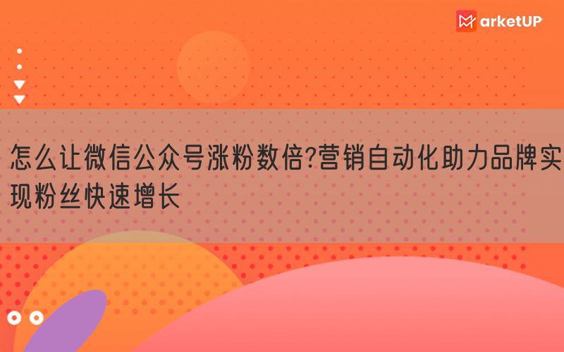 怎么让微信公众号涨粉数倍?营销自动化助力品牌实现粉丝快速增长(图1)