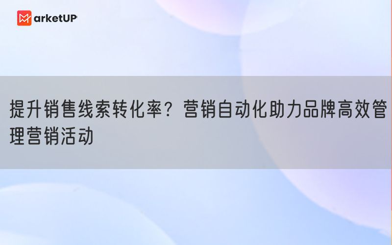 提升销售线索转化率？营销自动化助力品牌高效管理营销活动 (图1)