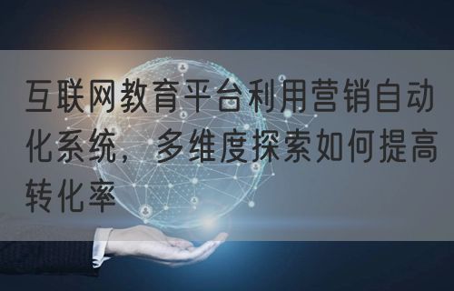 互联网教育平台利用营销自动化系统，多维度探索如何提高转化率(图1)