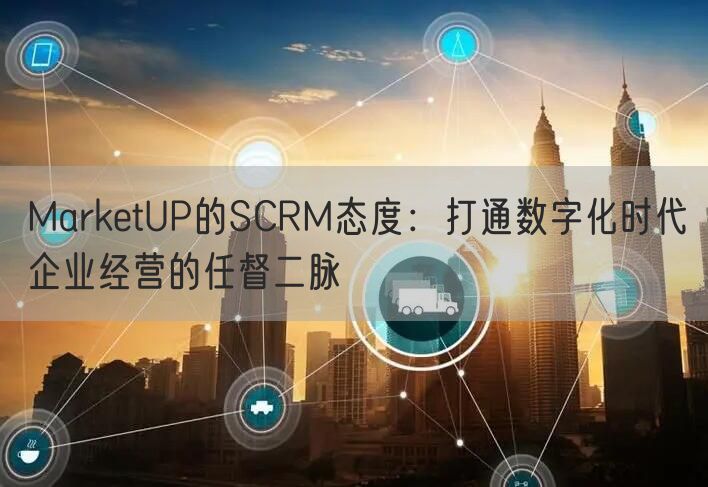 MarketUP的SCRM态度：打通数字化时代企业经营的任督二脉(图1)