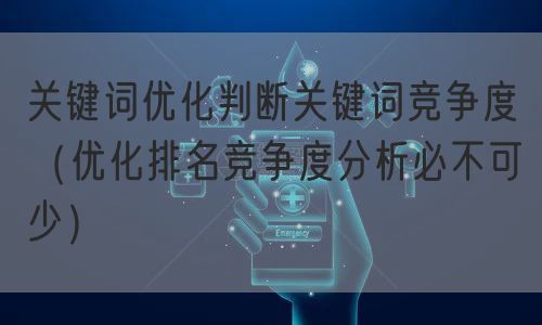 关键词优化判断关键词竞争度（优化排名竞争度分析必不可少）(图1)