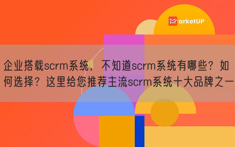 企业搭载scrm系统，不知道scrm系统有哪些？如何选择？这里给您推荐主流scrm系统十大品牌之一(图1)