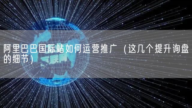 阿里巴巴国际站如何运营推广（这几个提升询盘的细节）(图1)