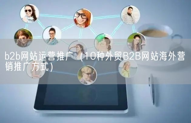 b2b网站运营推广（10种外贸B2B网站海外营销推广方式）(图1)