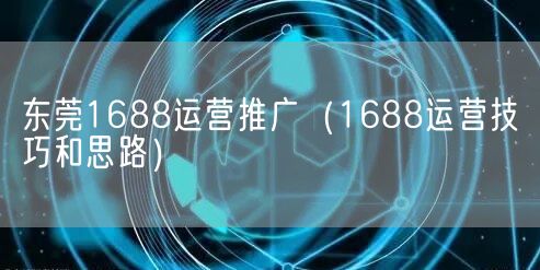 东莞1688运营推广（1688运营技巧和思路）(图1)