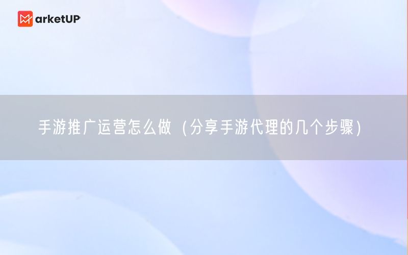 手游推广运营怎么做（分享手游代理的几个步骤）(图1)