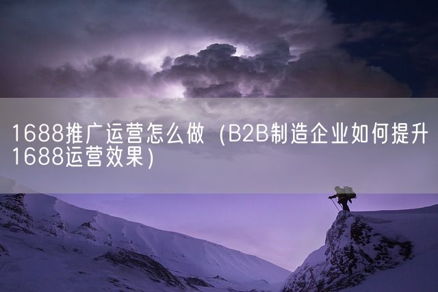 1688推广运营怎么做（B2B制造企业如何提升1688运营效果）(图1)