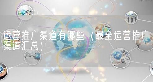 运营推广渠道有哪些（最全运营推广渠道汇总）(图1)