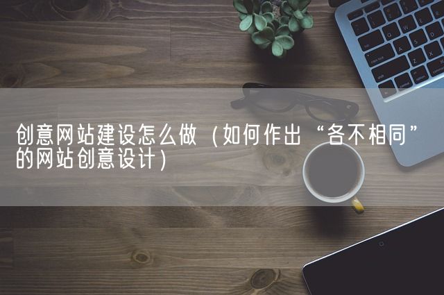 创意网站建设怎么做（如何作出“各不相同”的网站创意设计）(图1)