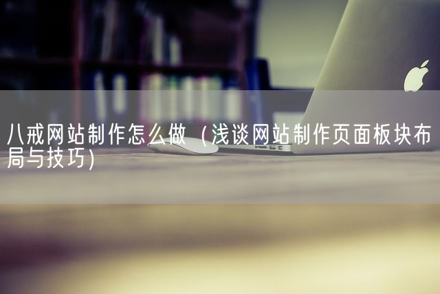 八戒网站制作怎么做（浅谈网站制作页面板块布局与技巧）(图1)