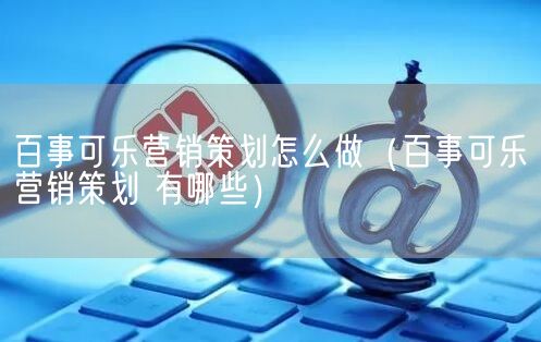 百事可乐营销策划怎么做（百事可乐营销策划 有哪些）(图1)