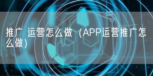 推广 运营怎么做（APP运营推广怎么做）(图1)