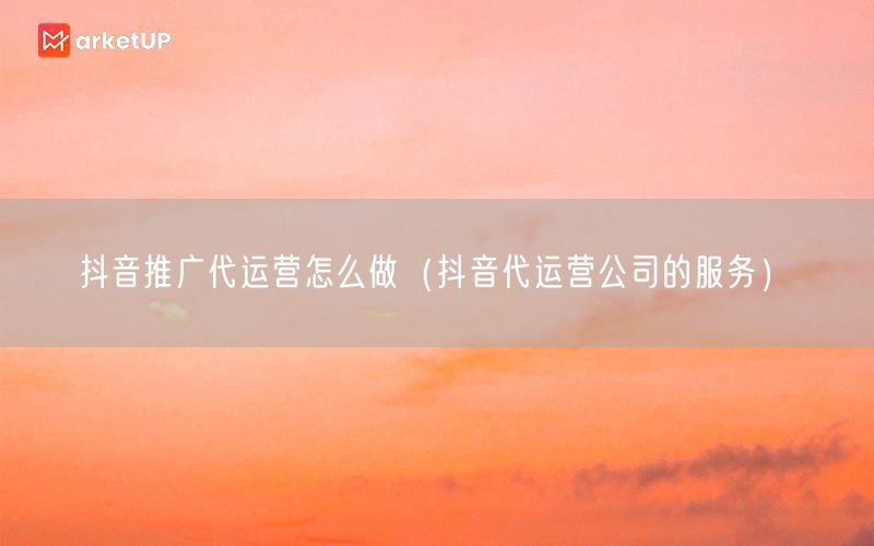 抖音推广代运营怎么做（抖音代运营公司的服务）(图1)