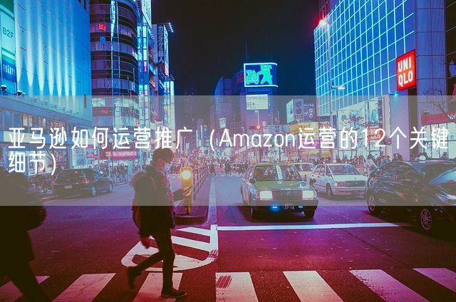 亚马逊如何运营推广（Amazon运营的12个关键细节）(图1)