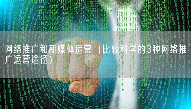 网络推广和新媒体运营（比较科学的3种网络推广运营途径）(图1)