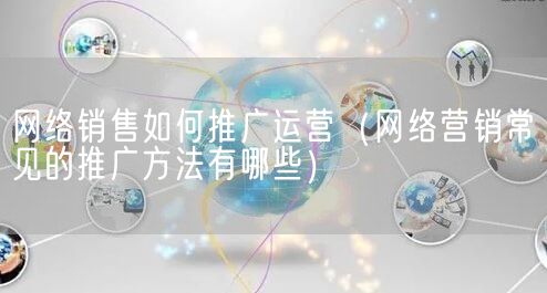 网络销售如何推广运营（网络营销常见的推广方法有哪些）(图1)