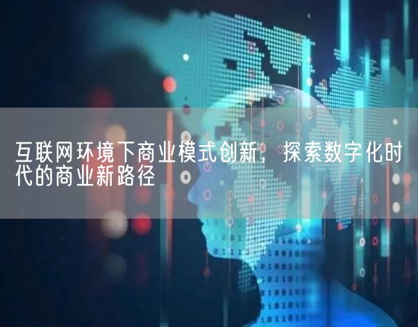 互联网环境下商业模式创新，探索数字化时代的商业新路径(图1)