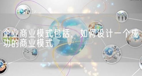 企业商业模式包括，如何设计一个成功的商业模式(图1)