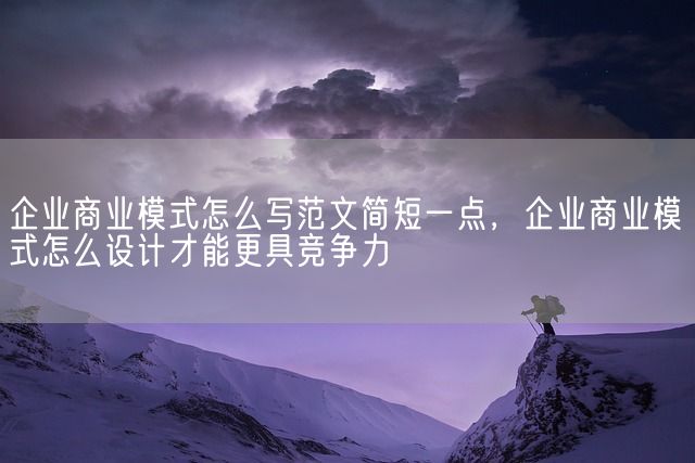 企业商业模式怎么写范文简短一点，企业商业模式怎么设计才能更具竞争力(图1)