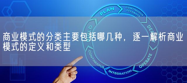 商业模式的分类主要包括哪几种，逐一解析商业模式的定义和类型(图1)