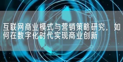 互联网商业模式与营销策略研究，如何在数字化时代实现商业创新(图1)