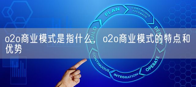 o2o商业模式是指什么，o2o商业模式的特点和优势(图1)