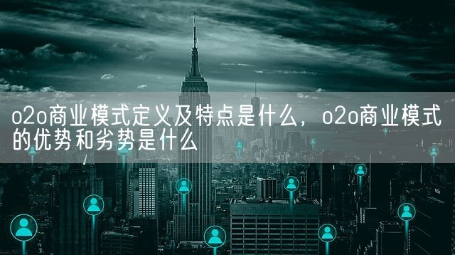 o2o商业模式定义及特点是什么，o2o商业模式的优势和劣势是什么(图1)