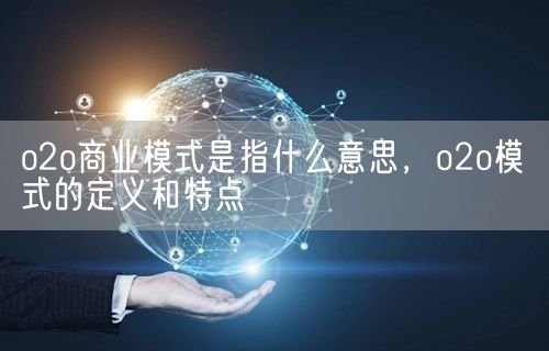 o2o商业模式是指什么意思，o2o模式的定义和特点(图1)