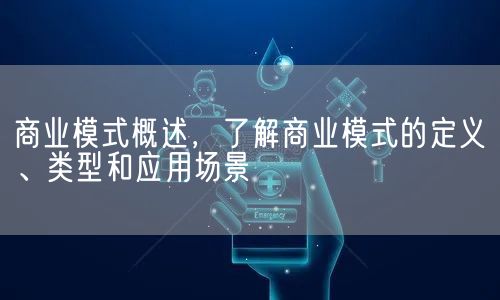 商业模式概述，了解商业模式的定义、类型和应用场景(图1)