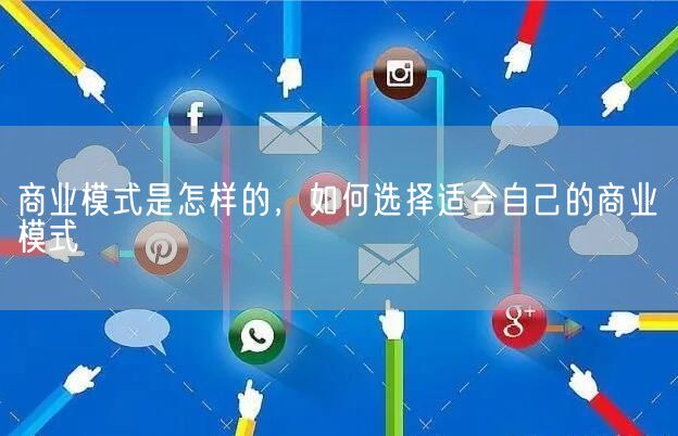 商业模式是怎样的，如何选择适合自己的商业模式(图1)