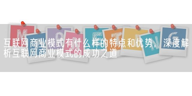 互联网商业模式有什么样的特点和优势，深度解析互联网商业模式的成功之道(图1)